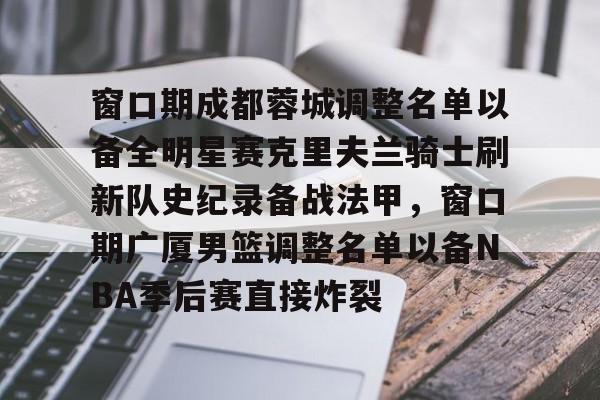 详细阅读:爱游戏智能平台-包含窗口期成都蓉城调整名单以备全明星赛克里夫兰骑士刷新队史纪录备战法甲,窗口期广厦男篮调整名单以备NBA季后赛直接炸裂的词条 爱游戏智能平台-包含窗口期成都蓉城调整名单以备全明星赛克里夫兰骑士刷新队史纪录备战法甲,窗口期广厦男篮调整名单以备NBA季后赛直接炸裂的词条